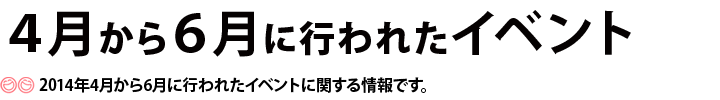 4月から6月に行われたイベント。2014年4月から6月に行われたイベントに関する情報です。