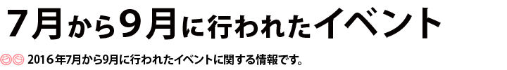 7月から9月に行われたイベント。2016年7月から9月に行われたイベントに関する情報です。